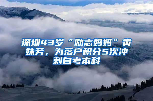 深圳43歲“勵(lì)志媽媽”黃妹芳，為落戶積分5次沖刺自考本科