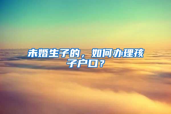 未婚生子的，如何辦理孩子戶口？