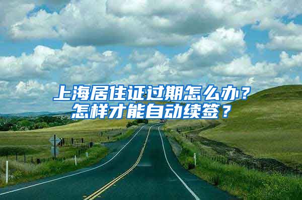 上海居住證過期怎么辦？怎樣才能自動續(xù)簽？