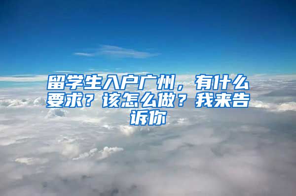 留學(xué)生入戶廣州，有什么要求？該怎么做？我來(lái)告訴你