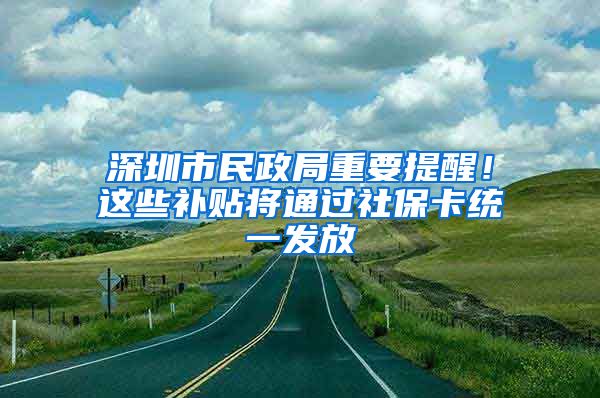 深圳市民政局重要提醒！這些補(bǔ)貼將通過(guò)社?？ńy(tǒng)一發(fā)放