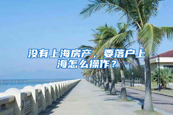 沒有上海房產(chǎn)，要落戶上海怎么操作？