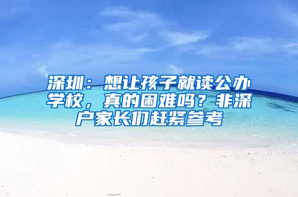 深圳：想讓孩子就讀公辦學(xué)校，真的困難嗎？非深戶(hù)家長(zhǎng)們趕緊參考