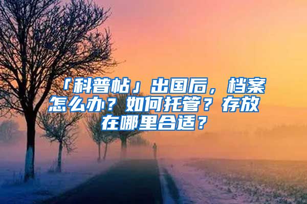 「科普帖」出國后，檔案怎么辦？如何托管？存放在哪里合適？