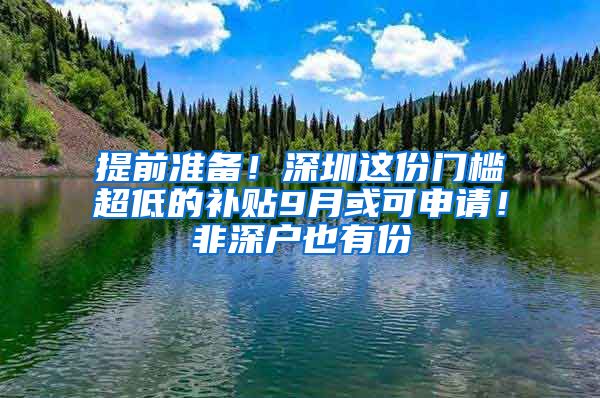 提前準備！深圳這份門檻超低的補貼9月或可申請！非深戶也有份