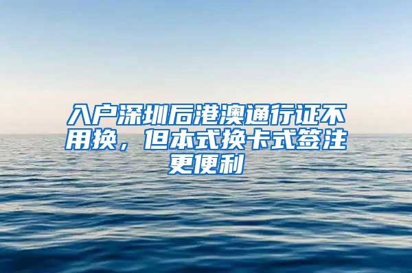 入戶深圳后港澳通行證不用換，但本式換卡式簽注更便利