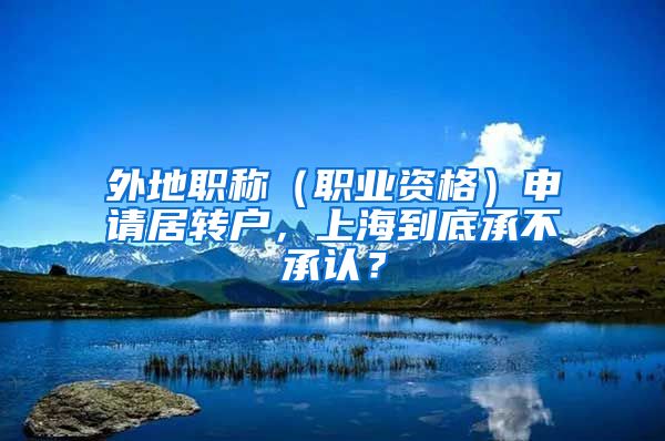 外地職稱（職業(yè)資格）申請居轉戶，上海到底承不承認？