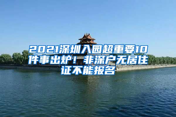 2021深圳入園超重要10件事出爐！非深戶無居住證不能報名