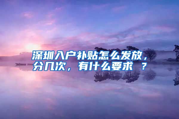 深圳入戶補(bǔ)貼怎么發(fā)放，分幾次，有什么要求 ？