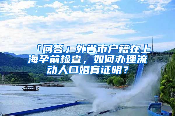 「問答」外省市戶籍在上海孕前檢查，如何辦理流動(dòng)人口婚育證明？