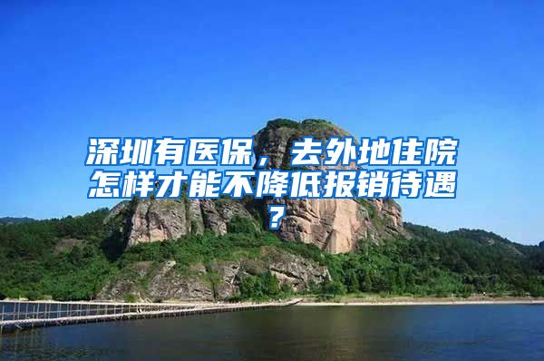 深圳有醫(yī)保，去外地住院怎樣才能不降低報銷待遇？