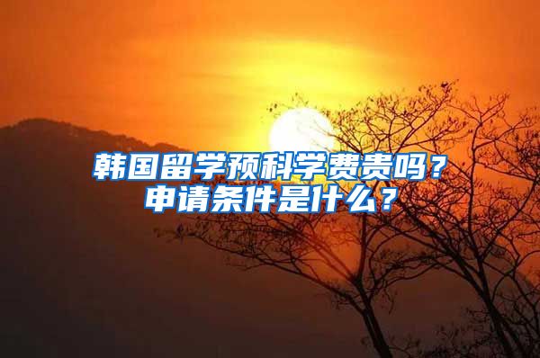 韓國留學預科學費貴嗎？申請條件是什么？