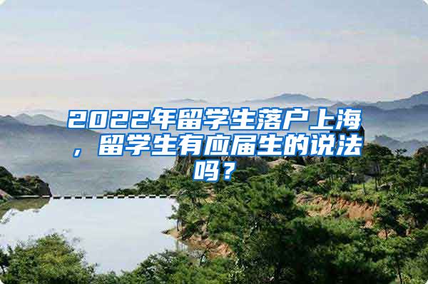 2022年留學(xué)生落戶(hù)上海，留學(xué)生有應(yīng)屆生的說(shuō)法嗎？