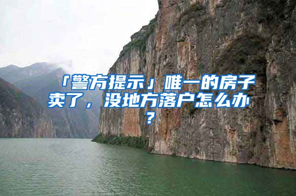 「警方提示」唯一的房子賣(mài)了，沒(méi)地方落戶(hù)怎么辦？