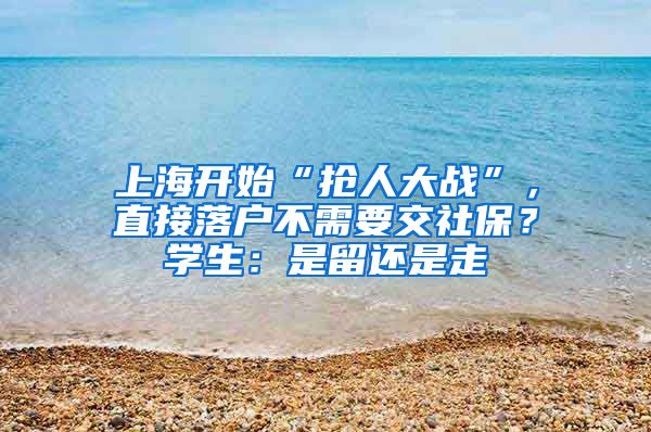 上海開始“搶人大戰(zhàn)”，直接落戶不需要交社保？學生：是留還是走