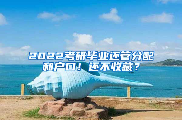 2022考研畢業(yè)還管分配和戶口！還不收藏？