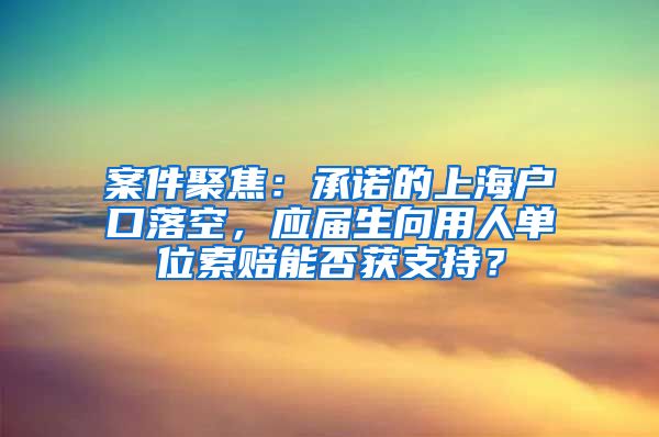 案件聚焦：承諾的上海戶口落空，應(yīng)屆生向用人單位索賠能否獲支持？