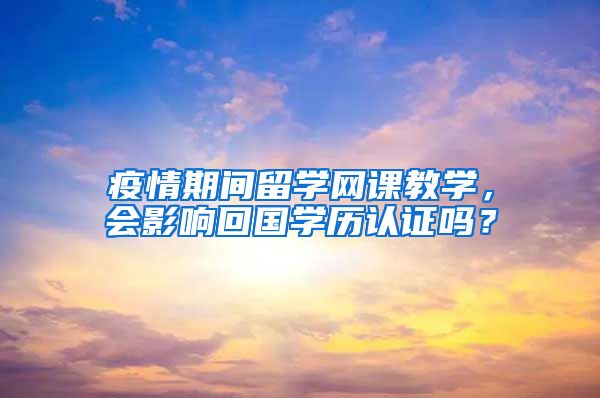 疫情期間留學(xué)網(wǎng)課教學(xué)，會影響回國學(xué)歷認(rèn)證嗎？