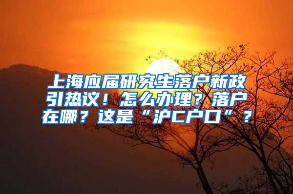 上海應(yīng)屆研究生落戶新政引熱議！怎么辦理？落戶在哪？這是“滬C戶口”？