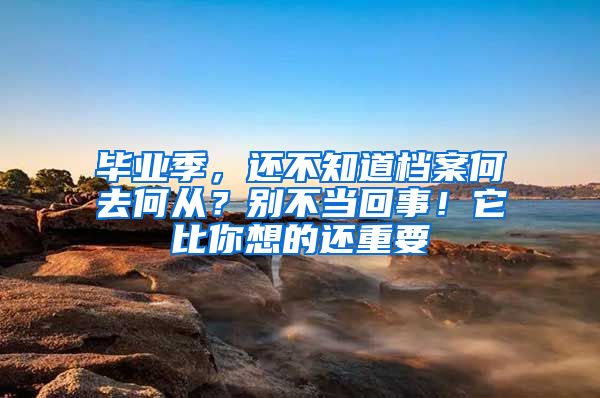 畢業(yè)季，還不知道檔案何去何從？別不當(dāng)回事！它比你想的還重要