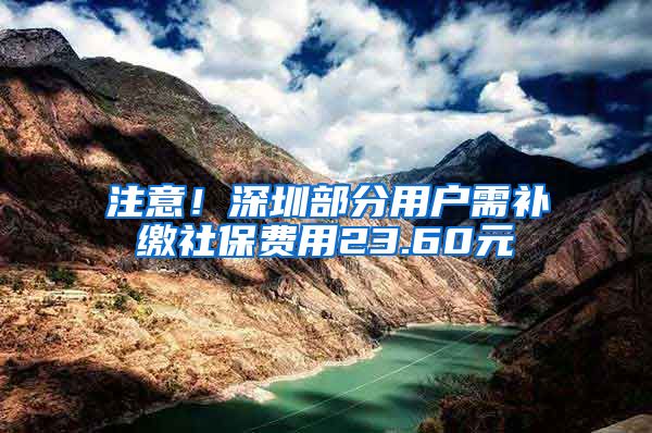 注意！深圳部分用戶需補繳社保費用23.60元