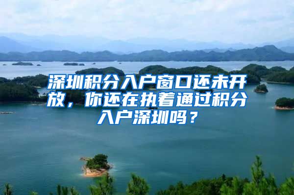 深圳積分入戶窗口還未開放，你還在執(zhí)著通過積分入戶深圳嗎？