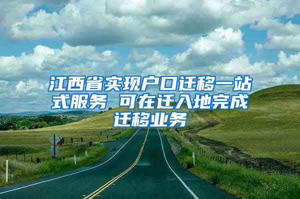 江西省實現戶口遷移一站式服務 可在遷入地完成遷移業(yè)務