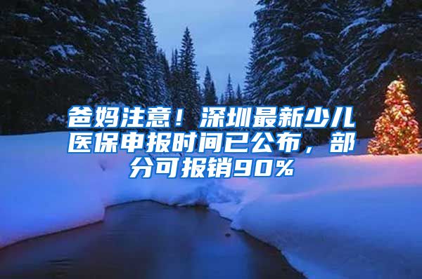 爸媽注意！深圳最新少兒醫(yī)保申報(bào)時(shí)間已公布，部分可報(bào)銷90%