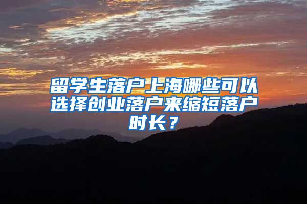 留學(xué)生落戶上海哪些可以選擇創(chuàng)業(yè)落戶來縮短落戶時長？