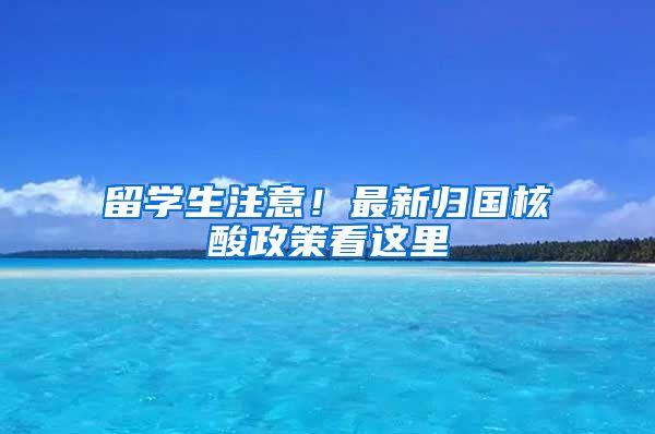 留學(xué)生注意！最新歸國(guó)核酸政策看這里