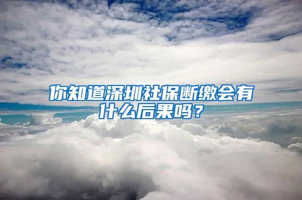 你知道深圳社保斷繳會有什么后果嗎？