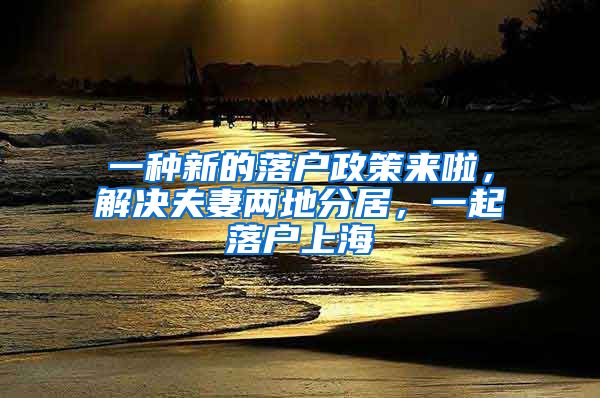 一種新的落戶政策來啦，解決夫妻兩地分居，一起落戶上海