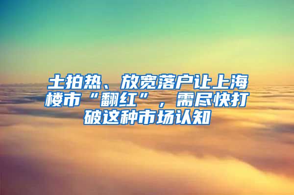 土拍熱、放寬落戶讓上海樓市“翻紅”，需盡快打破這種市場認知