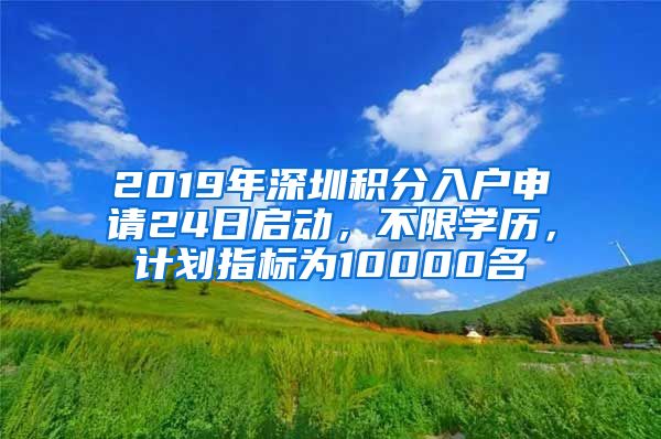 2019年深圳積分入戶申請24日啟動，不限學(xué)歷，計劃指標(biāo)為10000名