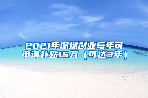 2021年深圳創(chuàng)業(yè)每年可申請(qǐng)補(bǔ)貼15萬(wàn)（可達(dá)3年）