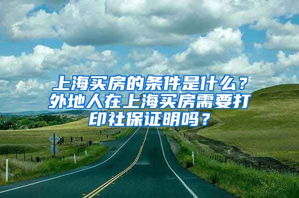 上海買房的條件是什么？外地人在上海買房需要打印社保證明嗎？