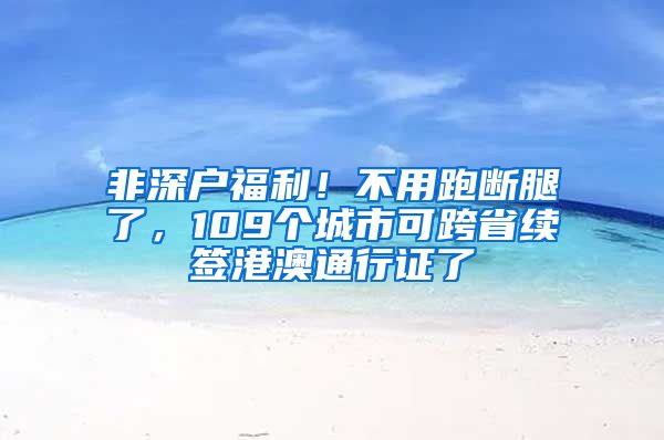 非深戶福利！不用跑斷腿了，109個城市可跨省續(xù)簽港澳通行證了