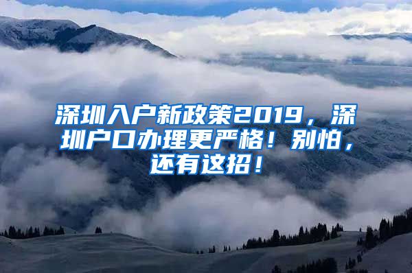 深圳入戶新政策2019，深圳戶口辦理更嚴(yán)格！別怕，還有這招！