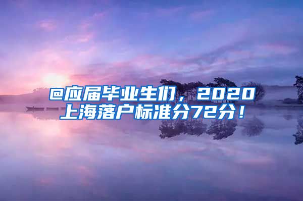 @應(yīng)屆畢業(yè)生們，2020上海落戶標(biāo)準(zhǔn)分72分！