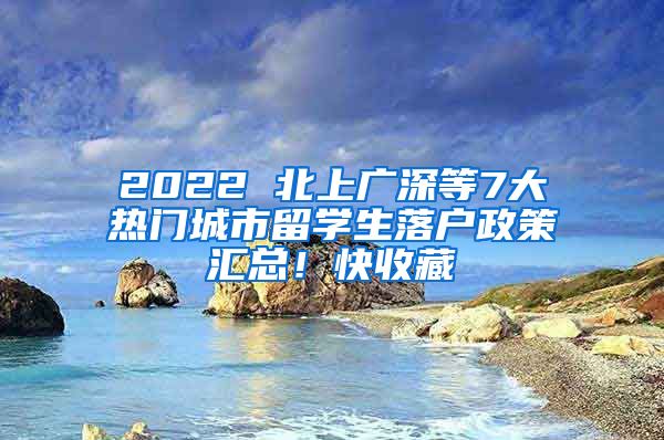 2022 北上廣深等7大熱門城市留學生落戶政策匯總！快收藏