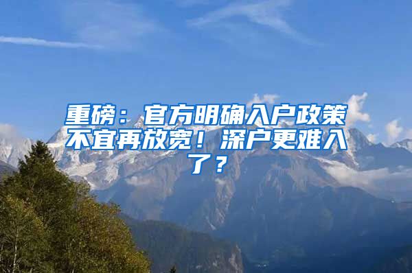 重磅：官方明確入戶政策不宜再放寬！深戶更難入了？