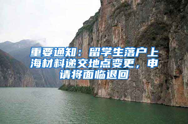 重要通知：留學(xué)生落戶上海材料遞交地點(diǎn)變更，申請將面臨退回