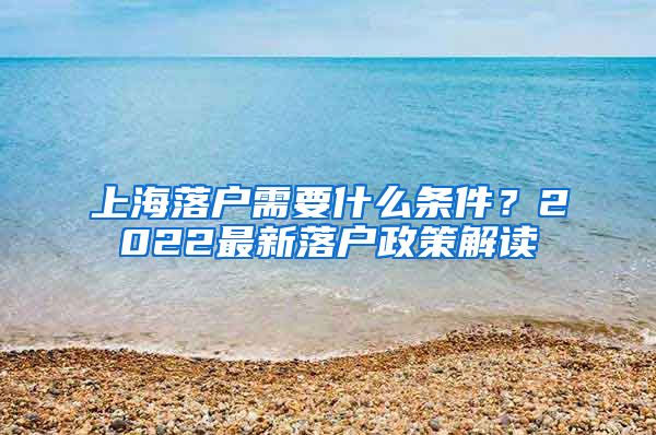 上海落戶需要什么條件？2022最新落戶政策解讀