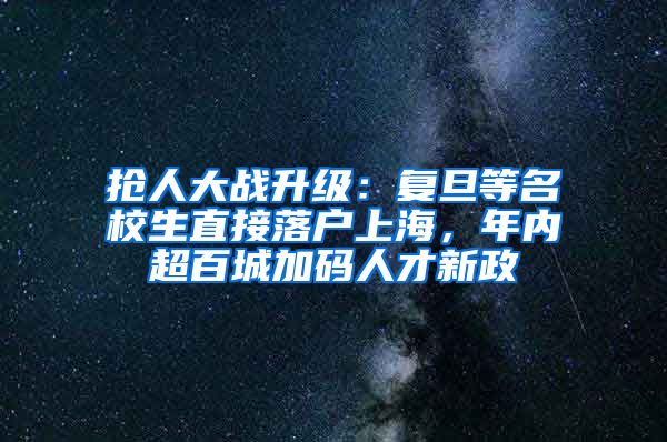 搶人大戰(zhàn)升級：復(fù)旦等名校生直接落戶上海，年內(nèi)超百城加碼人才新政