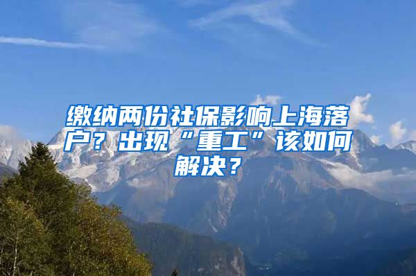 繳納兩份社保影響上海落戶？出現(xiàn)“重工”該如何解決？