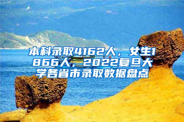 本科錄取4162人，女生1866人，2022復(fù)旦大學(xué)各省市錄取數(shù)據(jù)盤點(diǎn)