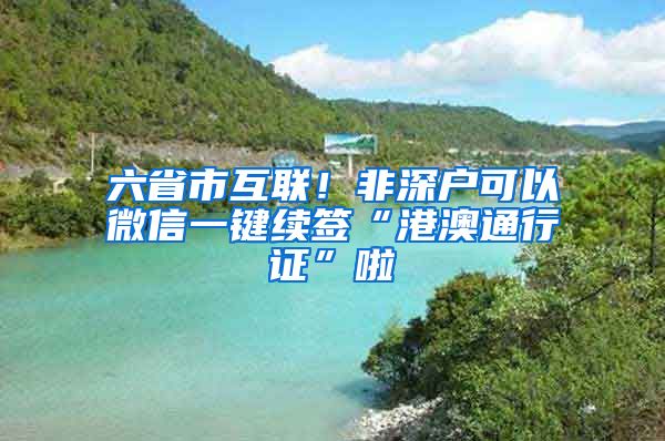 六省市互聯(lián)！非深戶可以微信一鍵續(xù)簽“港澳通行證”啦