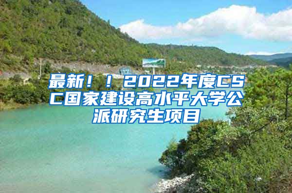 最新??！2022年度CSC國家建設(shè)高水平大學(xué)公派研究生項(xiàng)目