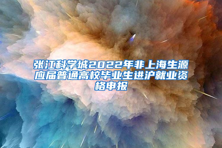 張江科學(xué)城2022年非上海生源應(yīng)屆普通高校畢業(yè)生進(jìn)滬就業(yè)資格申報(bào)