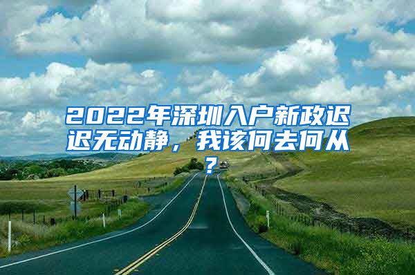 2022年深圳入戶新政遲遲無動靜，我該何去何從？